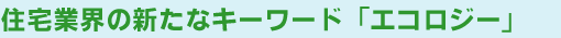 住宅業界の新たなキーワード「エコロジー」
